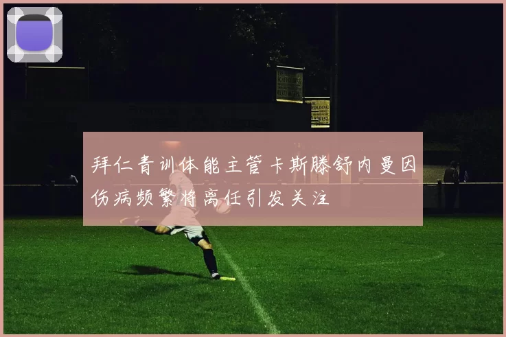 拜仁青训体能主管卡斯滕舒内曼因伤病频繁将离任引发关注