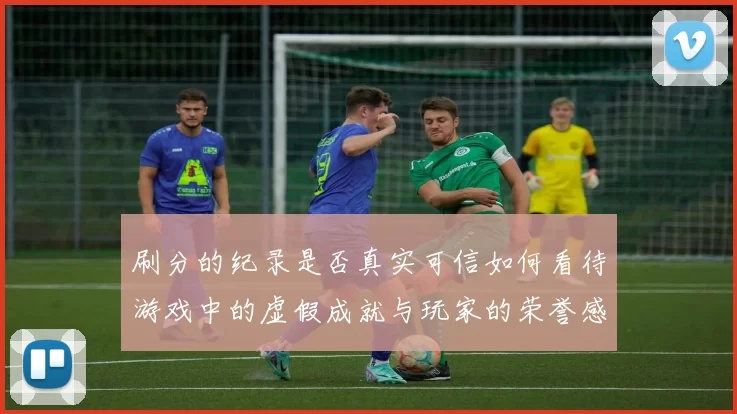 刷分的纪录是否真实可信如何看待游戏中的虚假成就与玩家的荣誉感