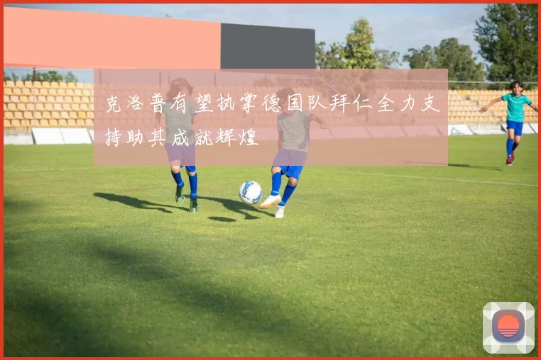 克洛普有望执掌德国队拜仁全力支持助其成就辉煌