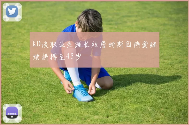 KD谈职业生涯长短詹姆斯因热爱继续拼搏至45岁