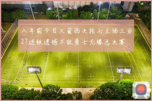 八年前今日火箭西决抢七主场三分27连铁遗憾不敌勇士无缘总决赛