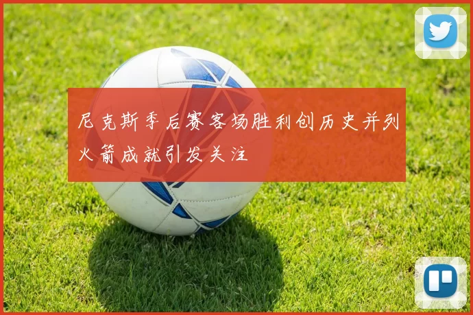 尼克斯季后赛客场胜利创历史并列火箭成就引发关注