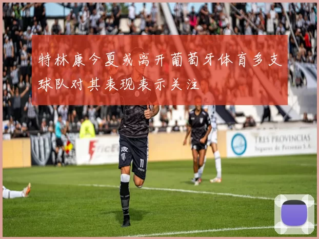 特林康今夏或离开葡萄牙体育多支球队对其表现表示关注