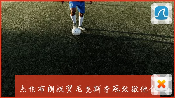 杰伦布朗祝贺尼克斯夺冠致敬他们的精彩旅程与不懈努力
