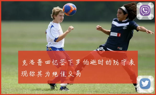 克洛普回忆签下罗伯逊时的防守表现称其为绝佳交易
