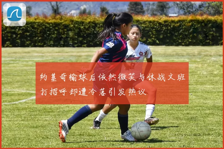 约基奇输球后依然微笑与休战文班打招呼却遭冷落引发热议