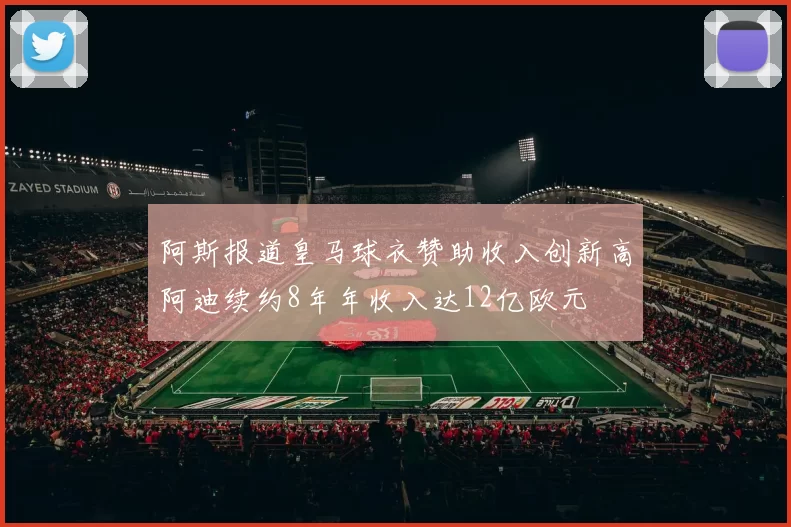 阿斯报道皇马球衣赞助收入创新高阿迪续约8年年收入达12亿欧元