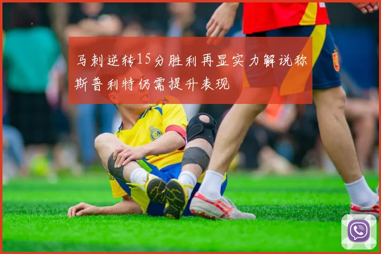 马刺逆转15分胜利再显实力解说称斯普利特仍需提升表现