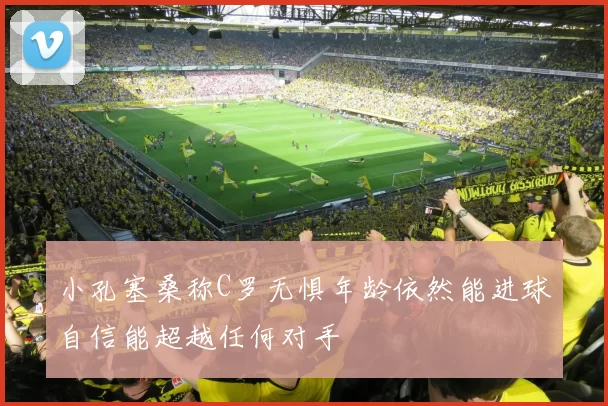 小孔塞桑称C罗无惧年龄依然能进球自信能超越任何对手