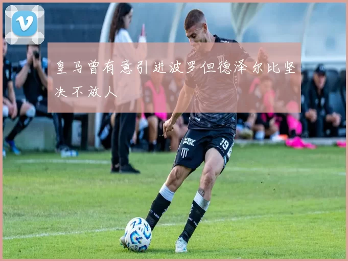 皇马曾有意引进波罗但德泽尔比坚决不放人