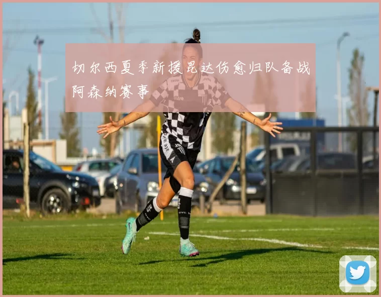 切尔西夏季新援昆达伤愈归队备战阿森纳赛事