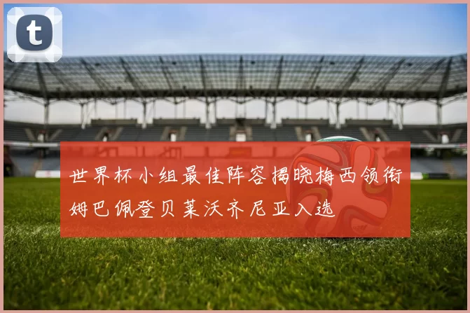 世界杯小组最佳阵容揭晓梅西领衔姆巴佩登贝莱沃齐尼亚入选